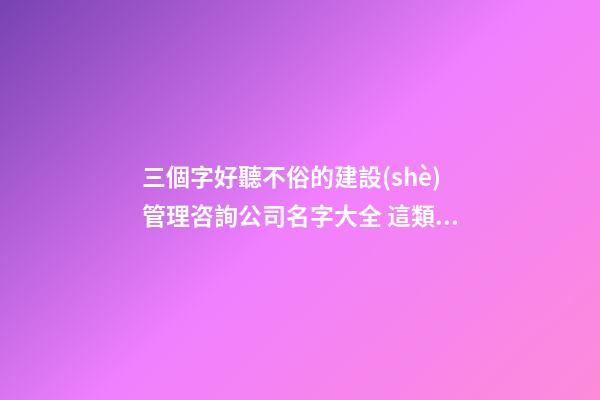 三個字好聽不俗的建設(shè)管理咨詢公司名字大全 這類值得提倡